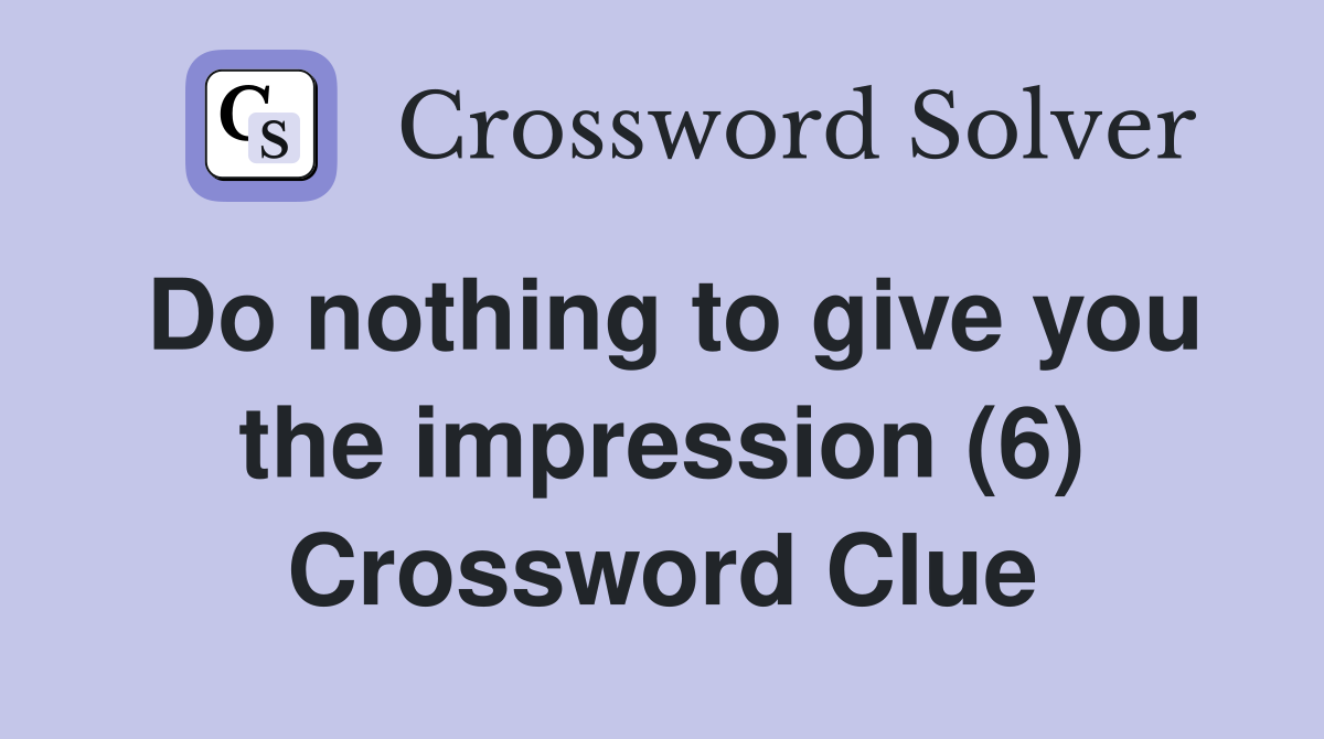 Do nothing to give you the impression (6) - Crossword Clue Answers